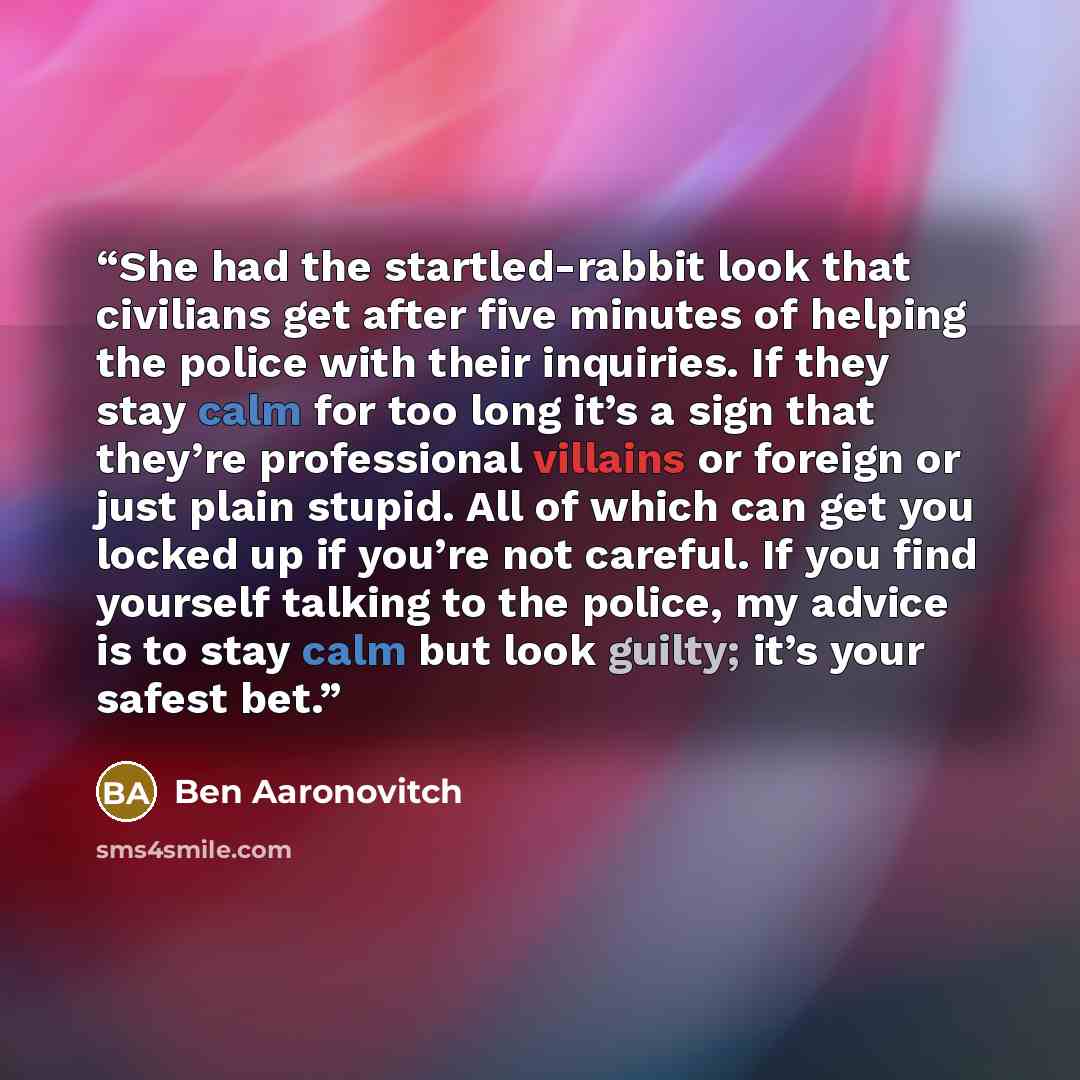 “She had the startled-rabbit look that civilians get after five minutes of helping the police with their inquiries. If they stay calm for too long it’s a sign that they’re professional villains or foreign or just plain stupid. All of which can get you locked up if you’re not careful. If you find…” quote by Ben Aaronovitch