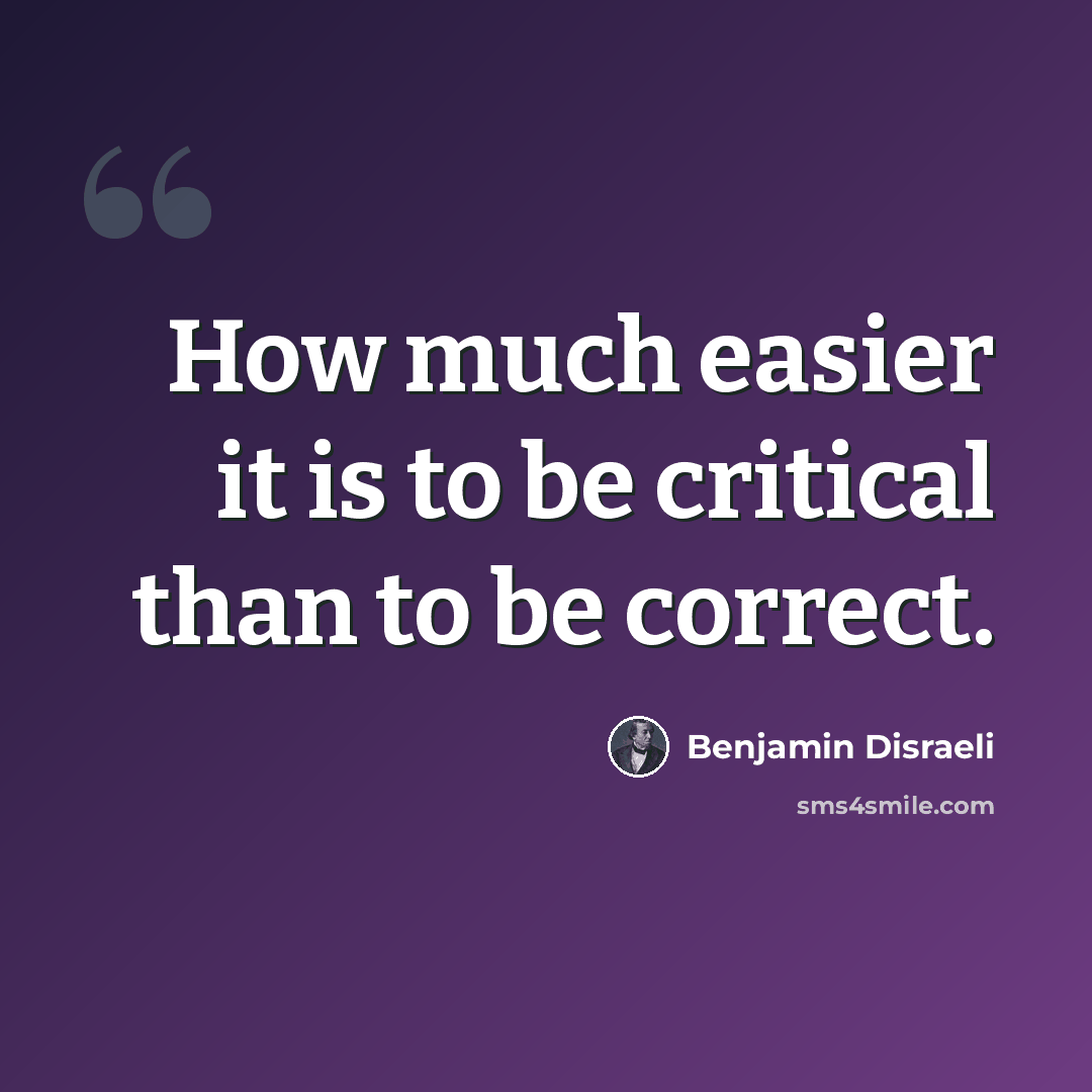 “How much easier it is to be critical than to be correct.” quote by Benjamin Disraeli