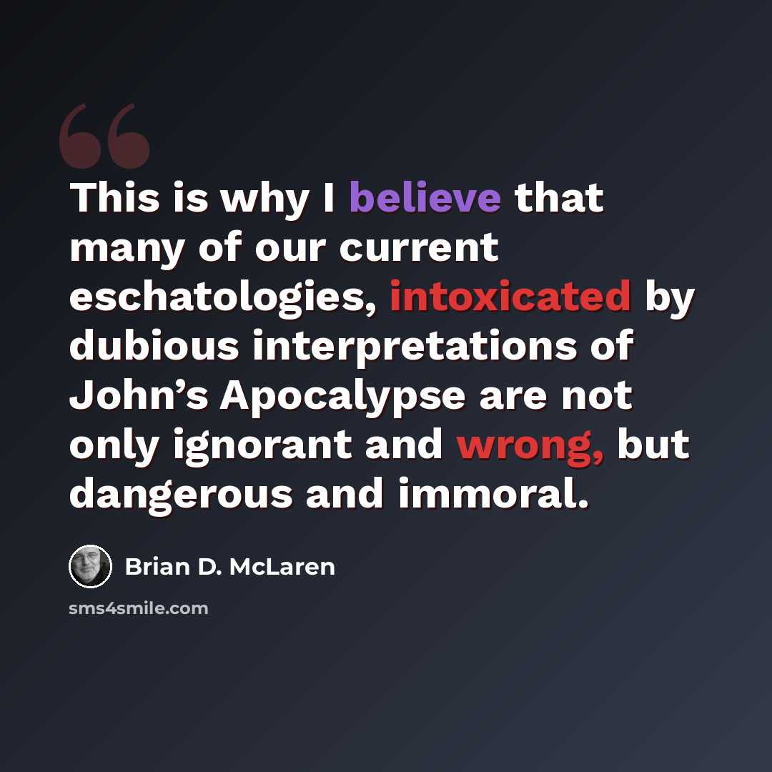 “This is why I believe that many of our current eschatologies, intoxicated by dubious interpretations of John’s Apocalypse are not only ignorant and wrong, but dangerous and immoral.” quote by Brian D. McLaren