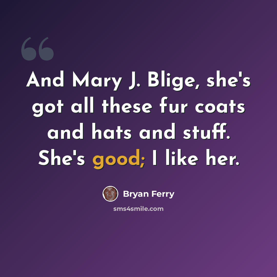 “And Mary J. Blige, she's got all these fur coats and hats and stuff. She's good; I like her.” quote by Bryan Ferry