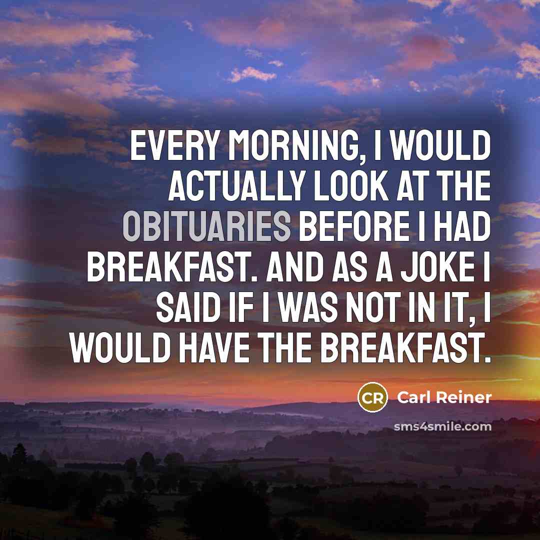 “Every morning, I would actually look at the obituaries before I had breakfast. And as a joke I said if I was not in it, I would have the breakfast.” quote by Carl Reiner