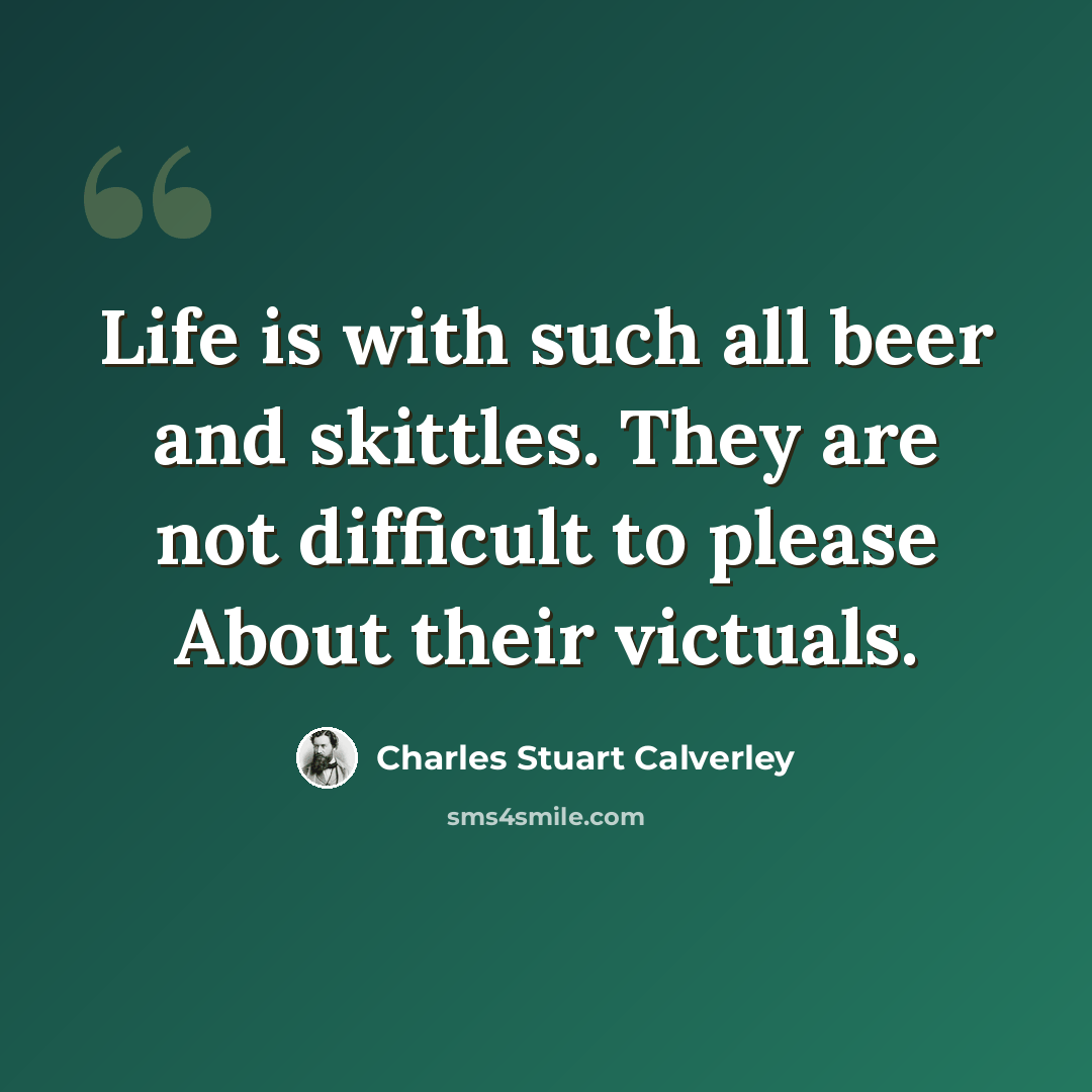 “Life is with such all beer and skittles. They are not difficult to please About their victuals.” quote by Charles Stuart Calverley