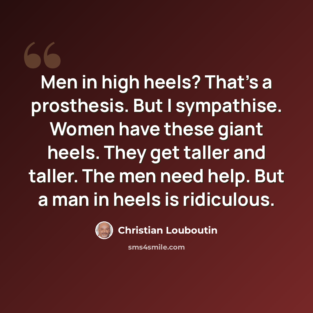 “Men in high heels? That's a prosthesis. But I sympathise. Women have these giant heels. They get taller and taller. The men need help. But a man in heels is ridiculous.” quote by Christian Louboutin