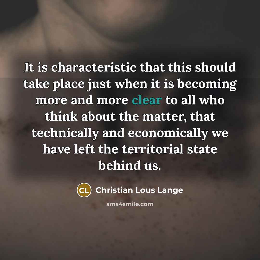 “It is characteristic that this should take place just when it is becoming more and more clear to all who think about the matter, that technically and economically we have left the territorial state behind us.” quote by Christian Lous Lange