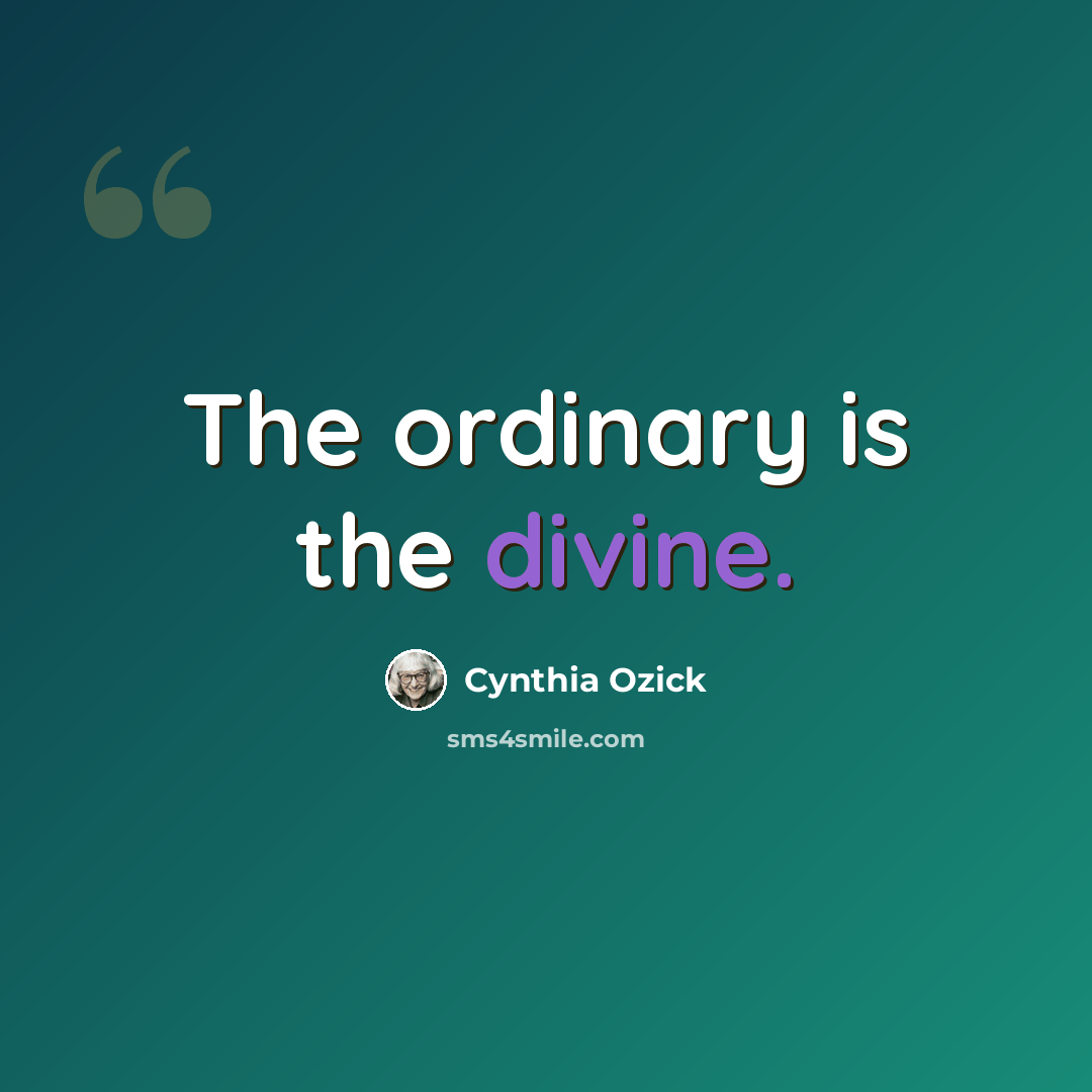 “The ordinary is the divine.” quote by Cynthia Ozick