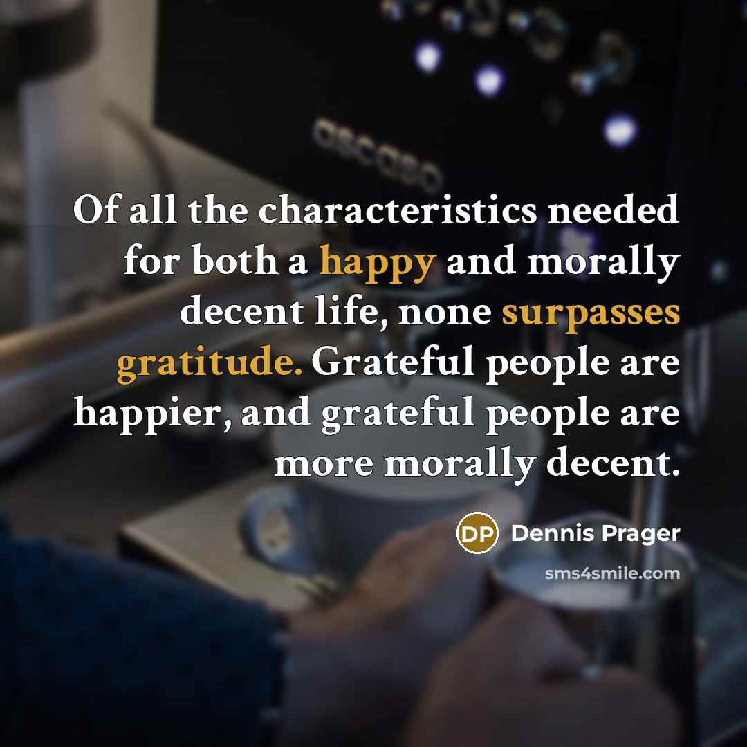 “Of all the characteristics needed for both a happy and morally decent life, none surpasses gratitude. Grateful people are happier, and grateful people are more morally decent.” quote by Dennis Prager
