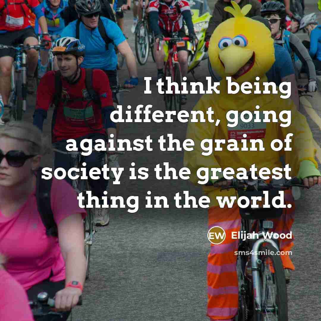 “I think being different, going against the grain of society is the greatest thing in the world.” quote by Elijah Wood