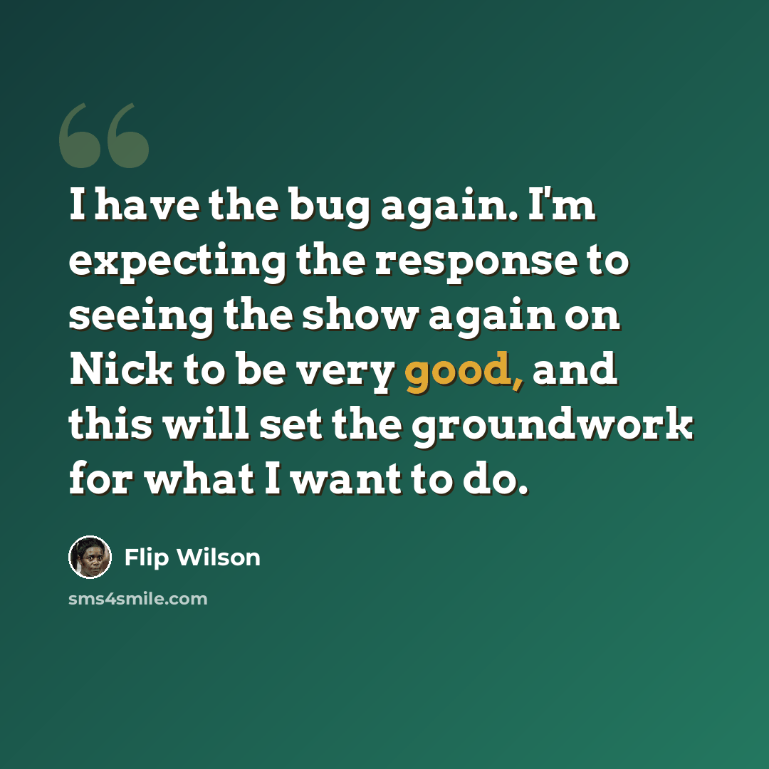 “I have the bug again. I'm expecting the response to seeing the show again on Nick to be very good, and this will set the groundwork for what I want to do.” quote by Flip Wilson