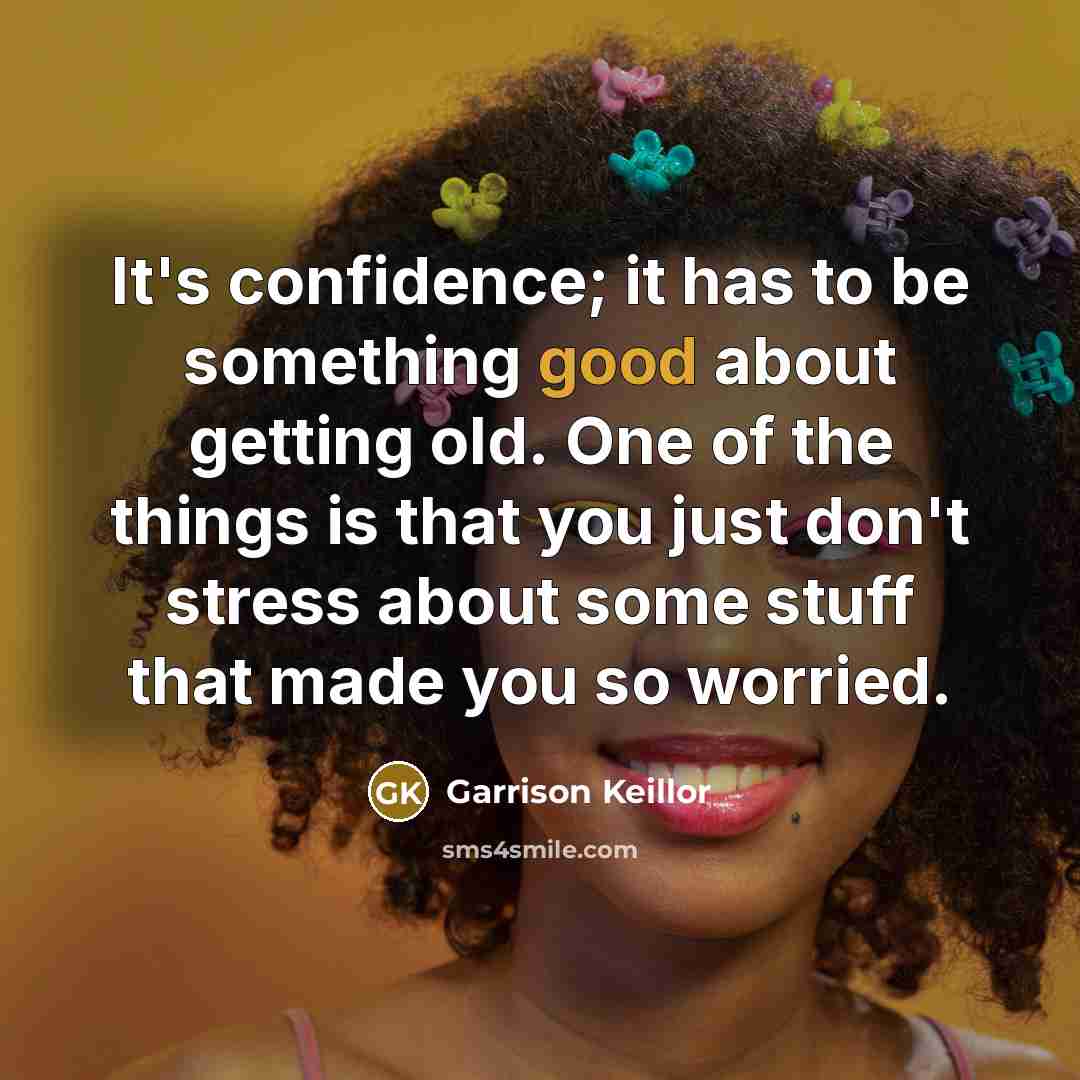 “It's confidence; it has to be something good about getting old. One of the things is that you just don't stress about some stuff that made you so worried.” quote by Garrison Keillor