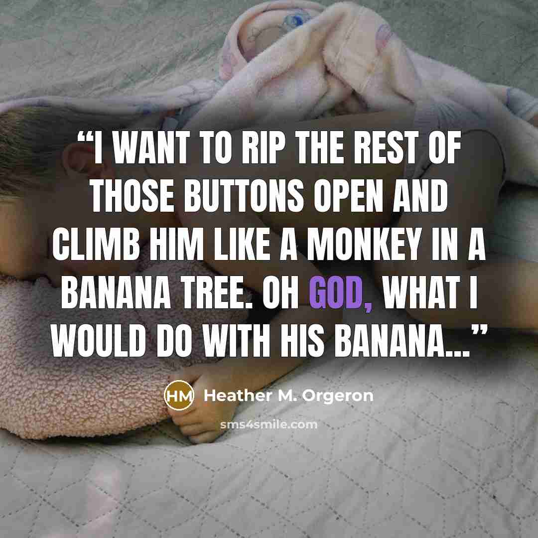 “I want to rip the rest of those buttons open and climb him like a monkey in a banana tree. Oh God, what I would do with his banana...” quote by Heather M. Orgeron