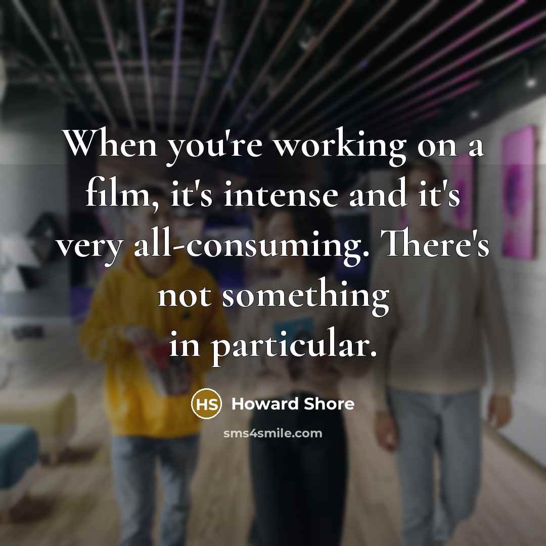 “When you're working on a film, it's intense and it's very all-consuming. There's not something in particular.” quote by Howard Shore