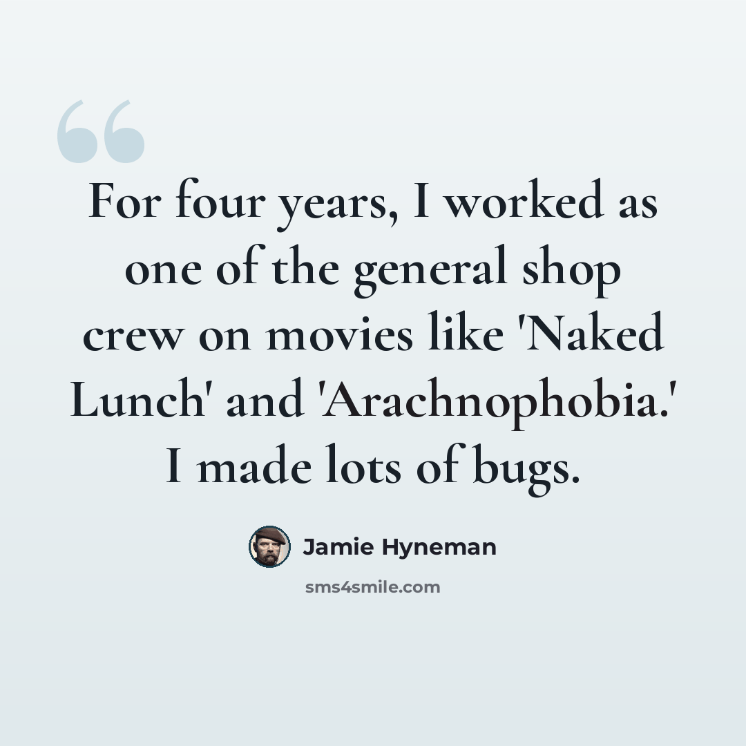 “For four years, I worked as one of the general shop crew on movies like 'Naked Lunch' and 'Arachnophobia.' I made lots of bugs.” quote by Jamie Hyneman