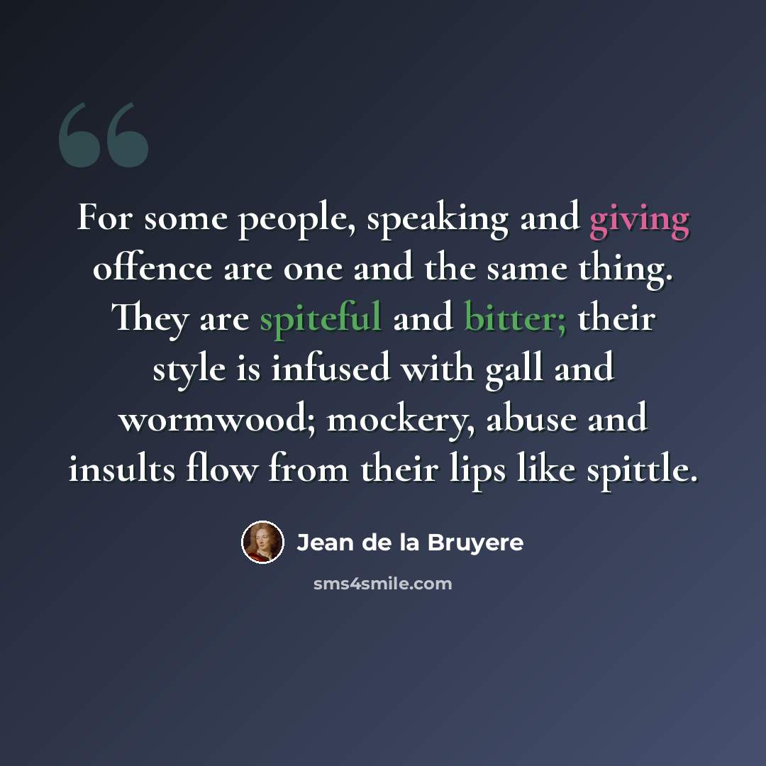 “For some people, speaking and giving offence are one and the same thing. They are spiteful and bitter; their style is infused with gall and wormwood; mockery, abuse and insults flow from their lips like spittle.” quote by Jean de la Bruyere
