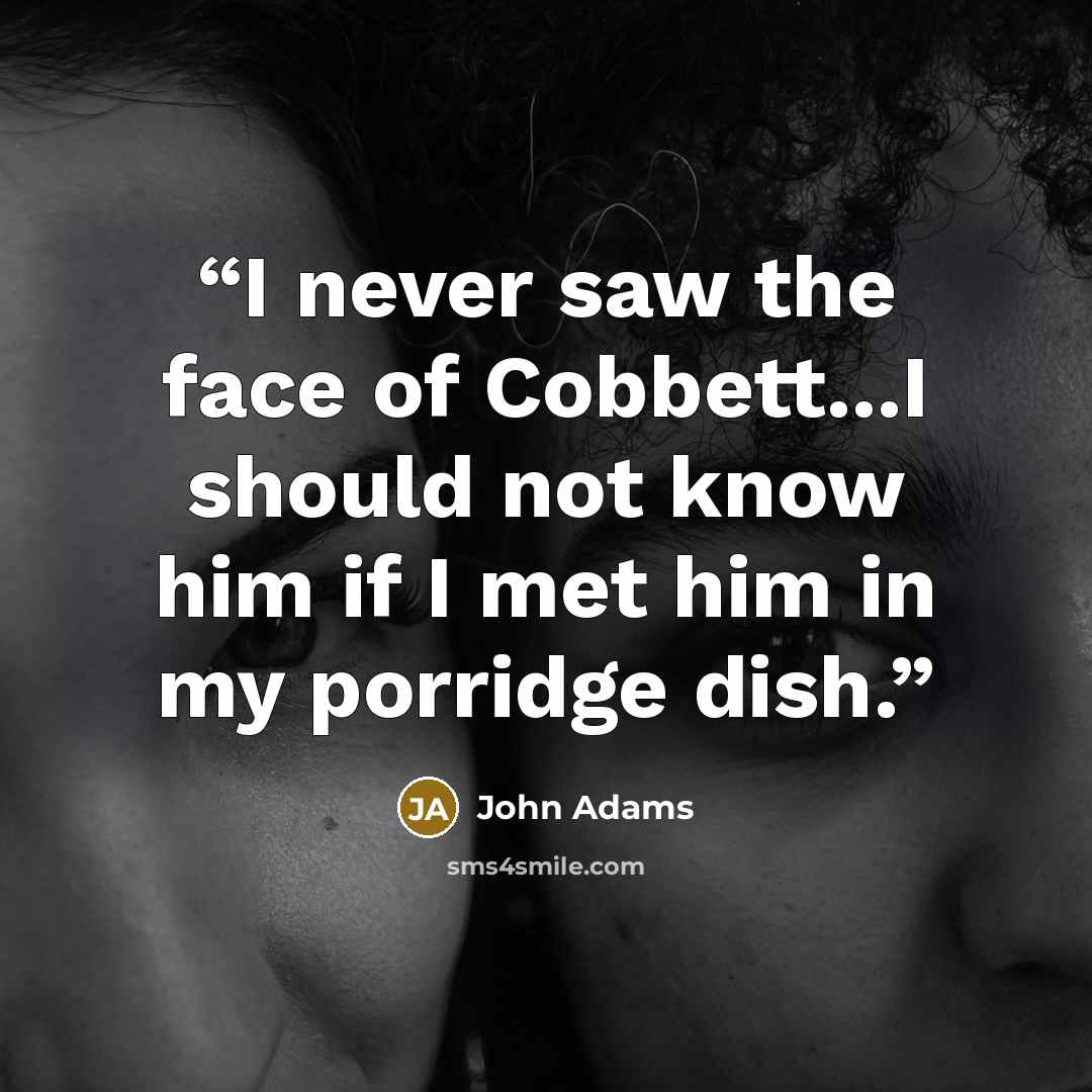 “I never saw the face of Cobbett...I should not know him if I met him in my porridge dish.” quote by John Adams
