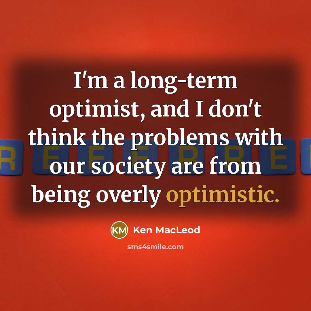 “I'm a long-term optimist, and I don't think the problems with our society are from being overly optimistic.” quote by Ken MacLeod