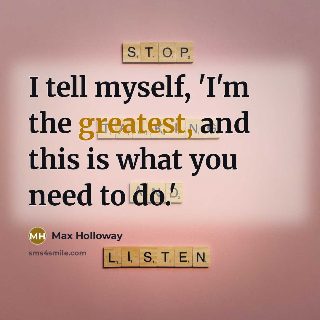 “I tell myself, 'I'm the greatest, and this is what you need to do.'” quote by Max Holloway