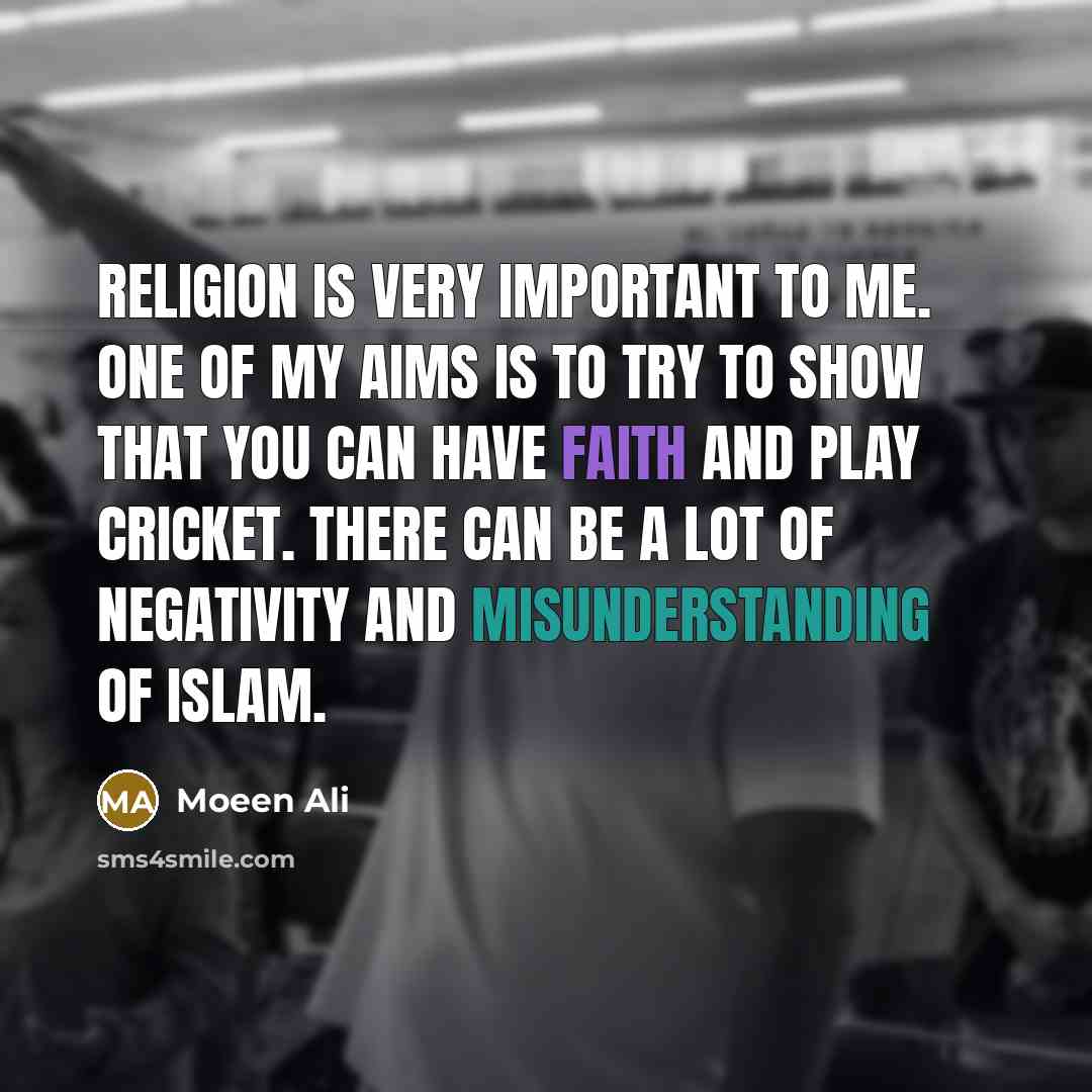 “Religion is very important to me. One of my aims is to try to show that you can have faith and play cricket. There can be a lot of negativity and misunderstanding of Islam.” quote by Moeen Ali