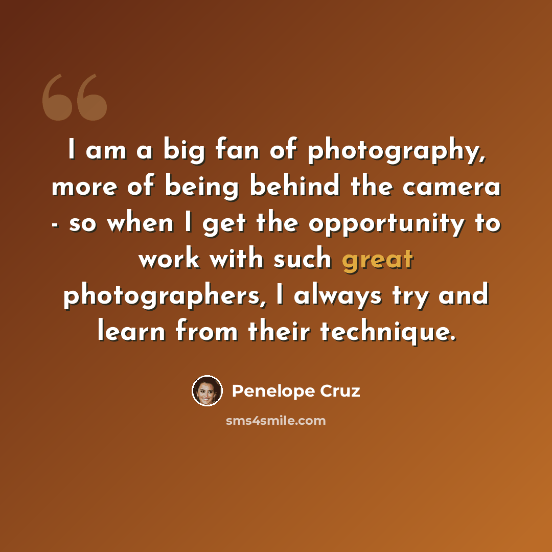 “I am a big fan of photography, more of being behind the camera - so when I get the opportunity to work with such great photographers, I always try and learn from their technique.” quote by Penelope Cruz