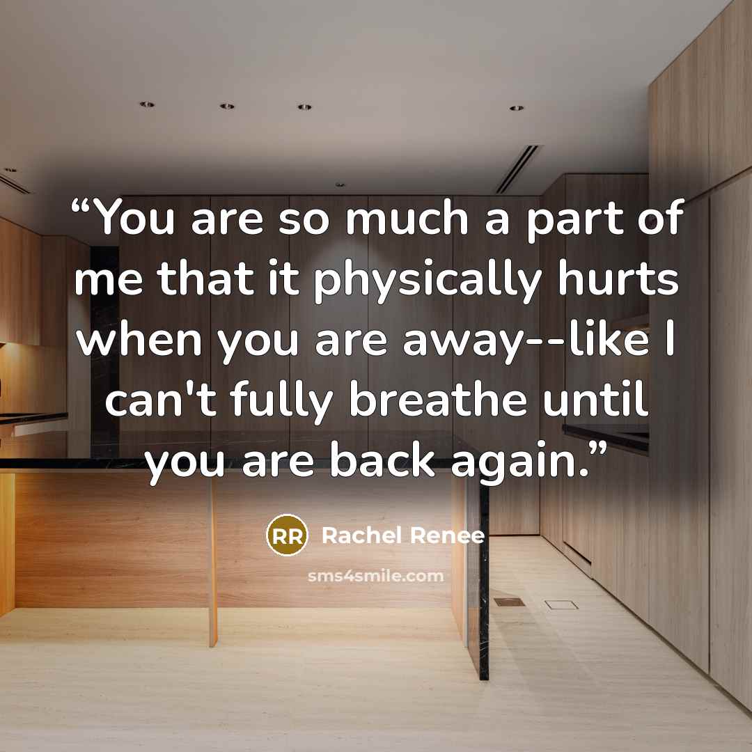 “You are so much a part of me that it physically hurts when you are away--like I can't fully breathe until you are back again.” quote by Rachel Renee
