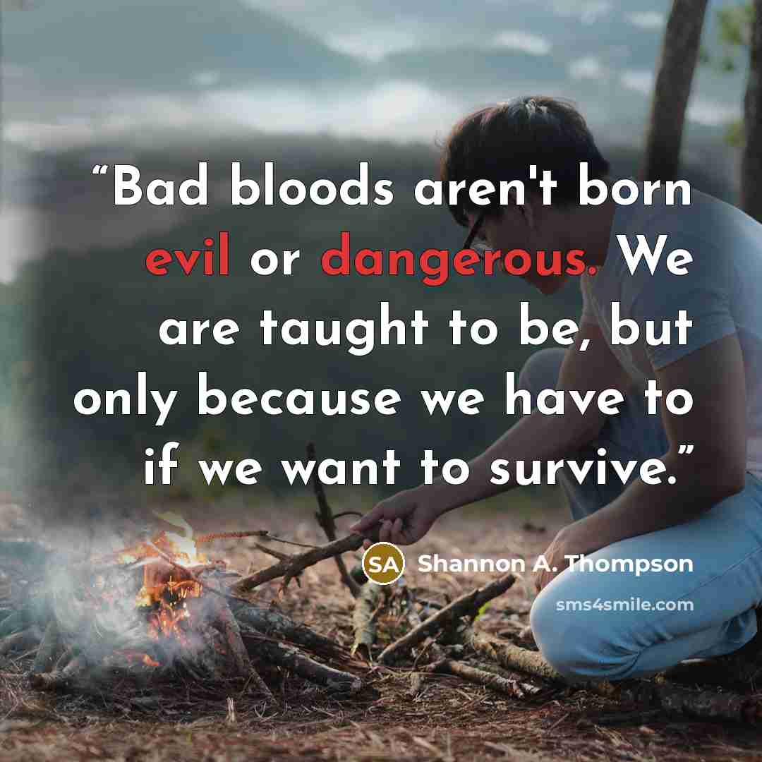 “Bad bloods aren't born evil or dangerous. We are taught to be, but only because we have to if we want to survive.” quote by Shannon A. Thompson