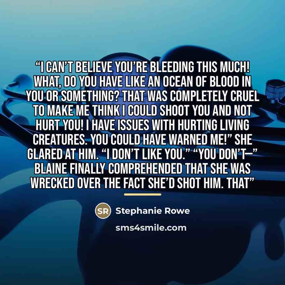 “I can’t believe you’re bleeding this much! What, do you have like an ocean of blood in you or something? That was completely cruel to make me think I could shoot you and not hurt you! I have issues with hurting living creatures. You could have warned me!” She glared at him. “I don’t like you.”…” quote by Stephanie Rowe