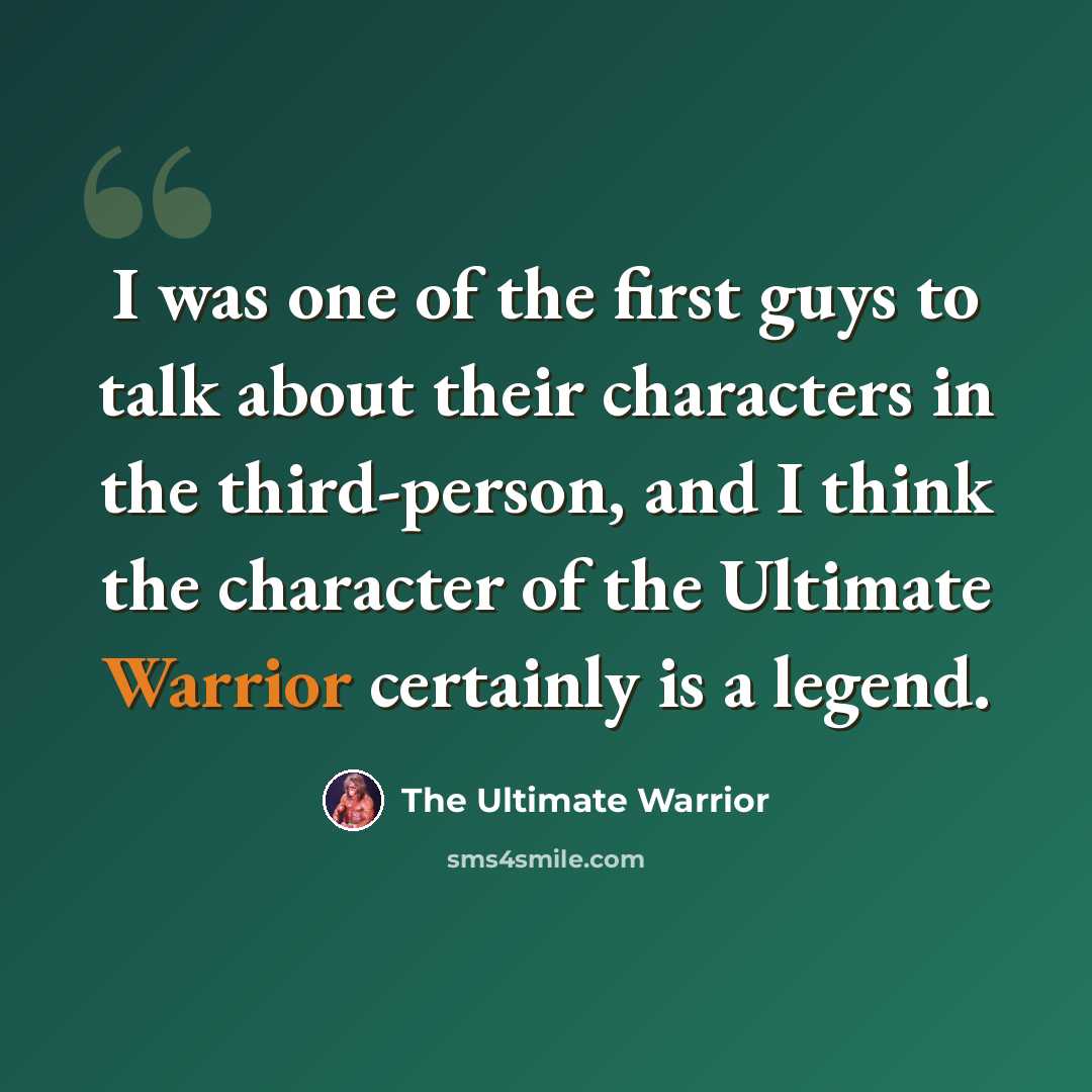 “I was one of the first guys to talk about their characters in the third-person, and I think the character of the Ultimate Warrior certainly is a legend.” quote by The Ultimate Warrior
