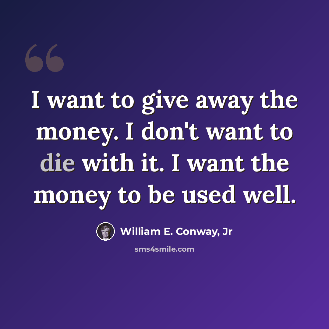 “I want to give away the money. I don't want to die with it. I want the money to be used well.” quote by William E. Conway, Jr
