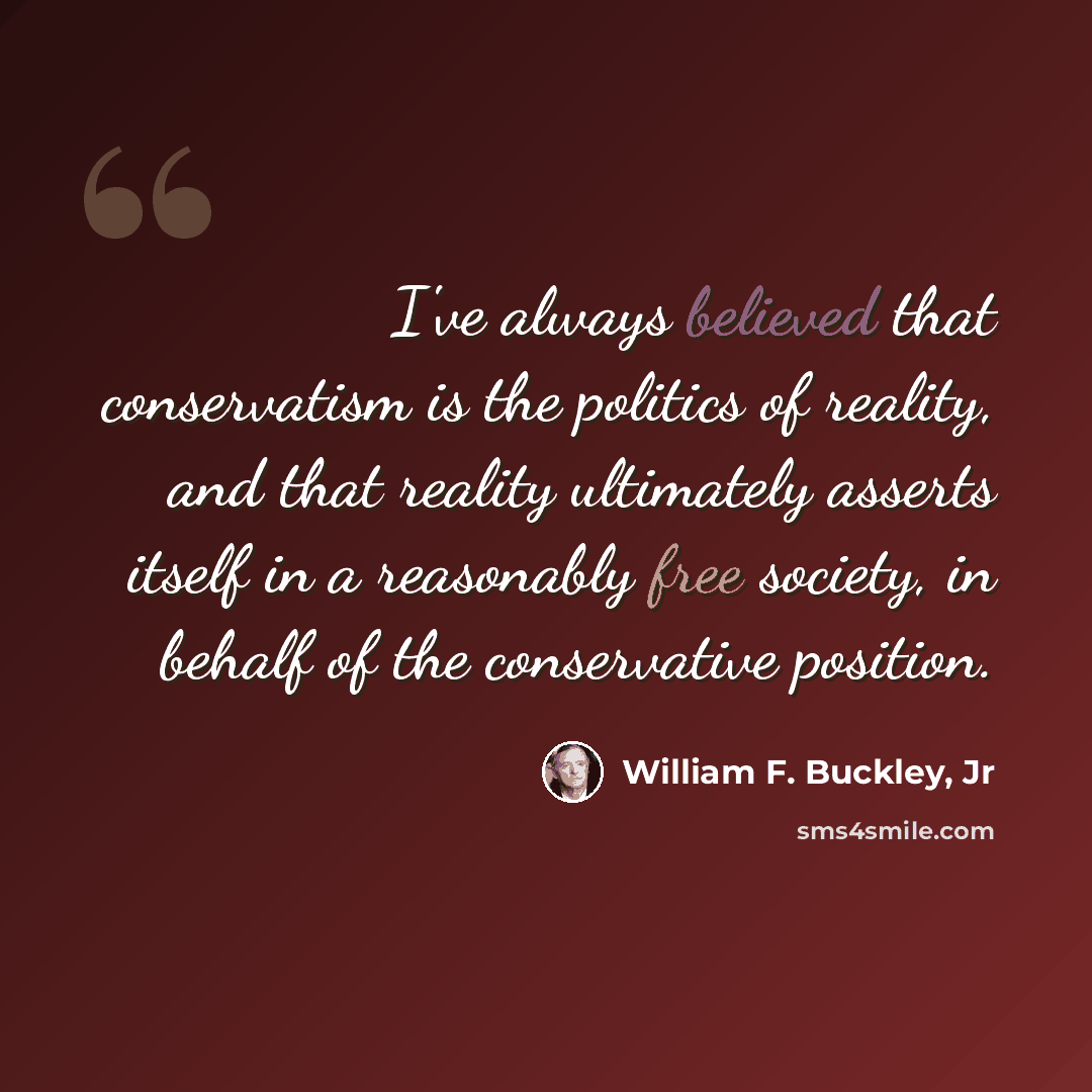 “I've always believed that conservatism is the politics of reality, and that reality ultimately asserts itself in a reasonably free society, in behalf of the conservative position.” quote by William F. Buckley, Jr