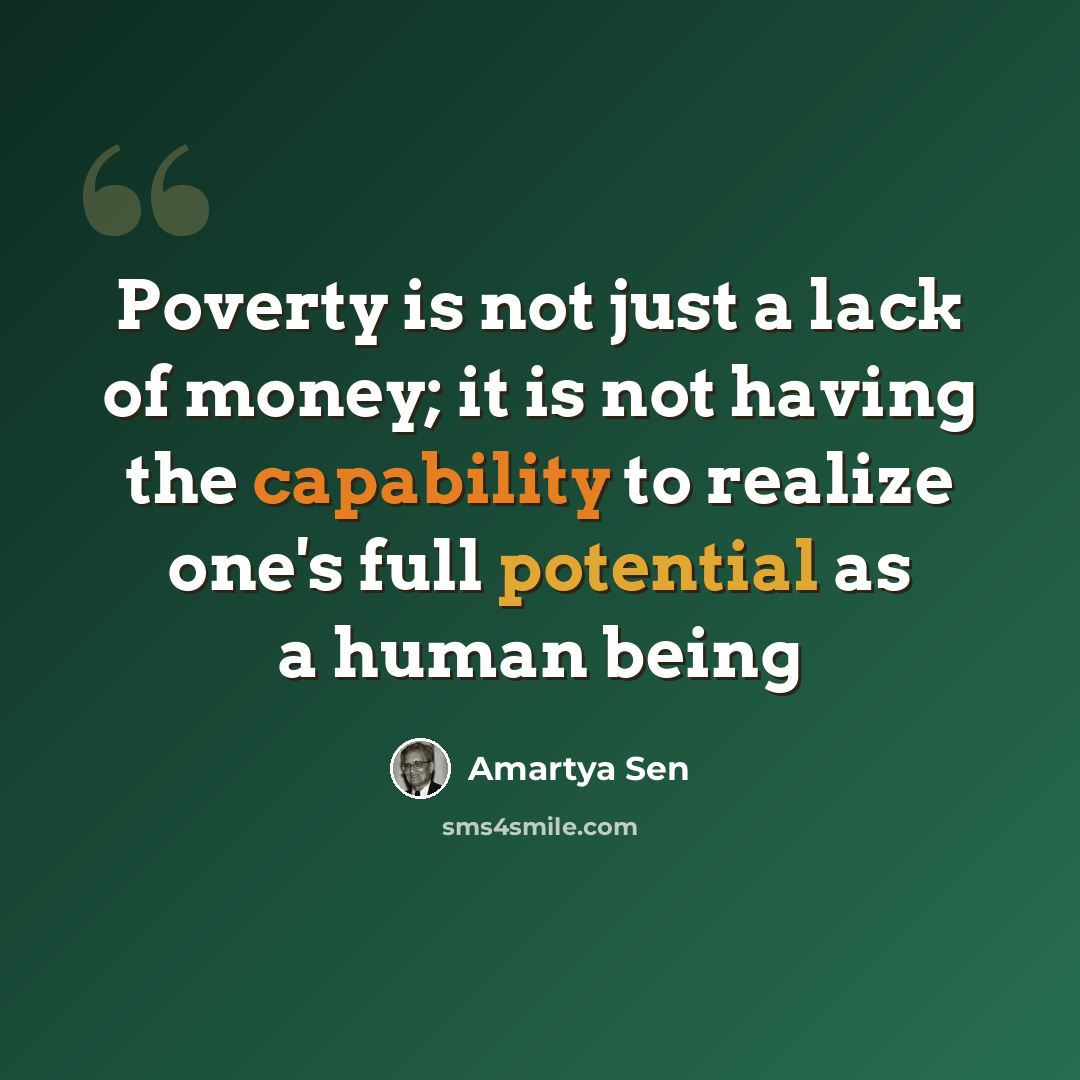 “Poverty is not just a lack of money; it is not having the capability to realize one's full potential as a human being” quote by Amartya Sen