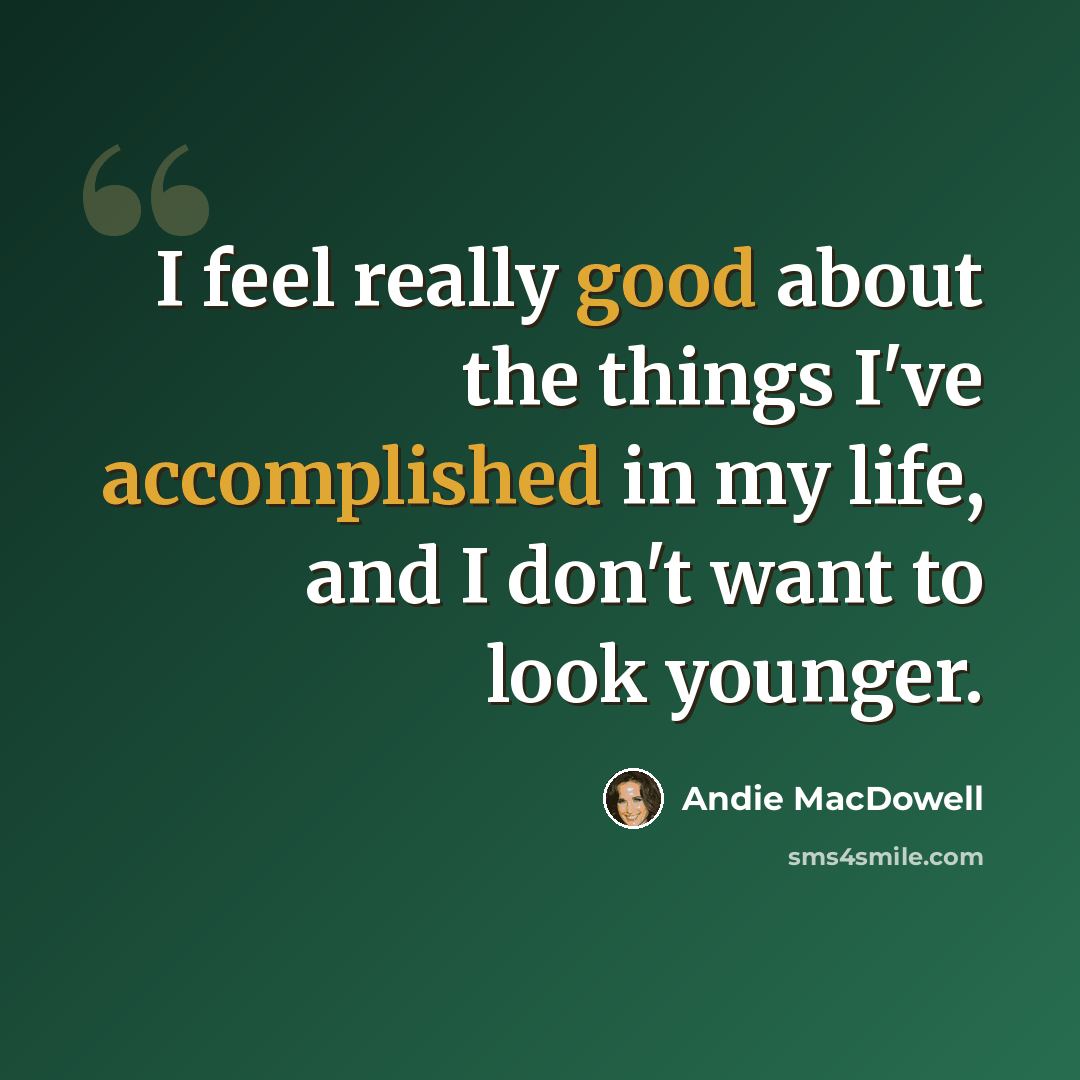 “I feel really good about the things I've accomplished in my life, and I don't want to look younger.” quote by Andie MacDowell