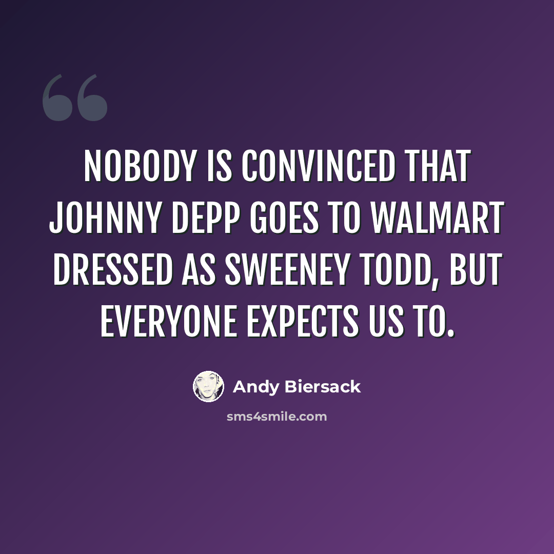 “Nobody is convinced that Johnny Depp goes to Walmart dressed as Sweeney Todd, but everyone expects us to.” quote by Andy Biersack