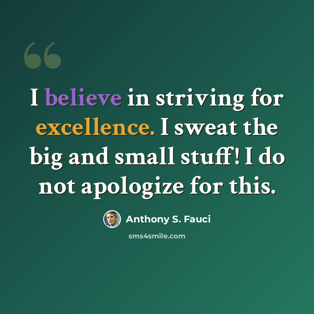 “I believe in striving for excellence. I sweat the big and small stuff! I do not apologize for this.” quote by Anthony S. Fauci