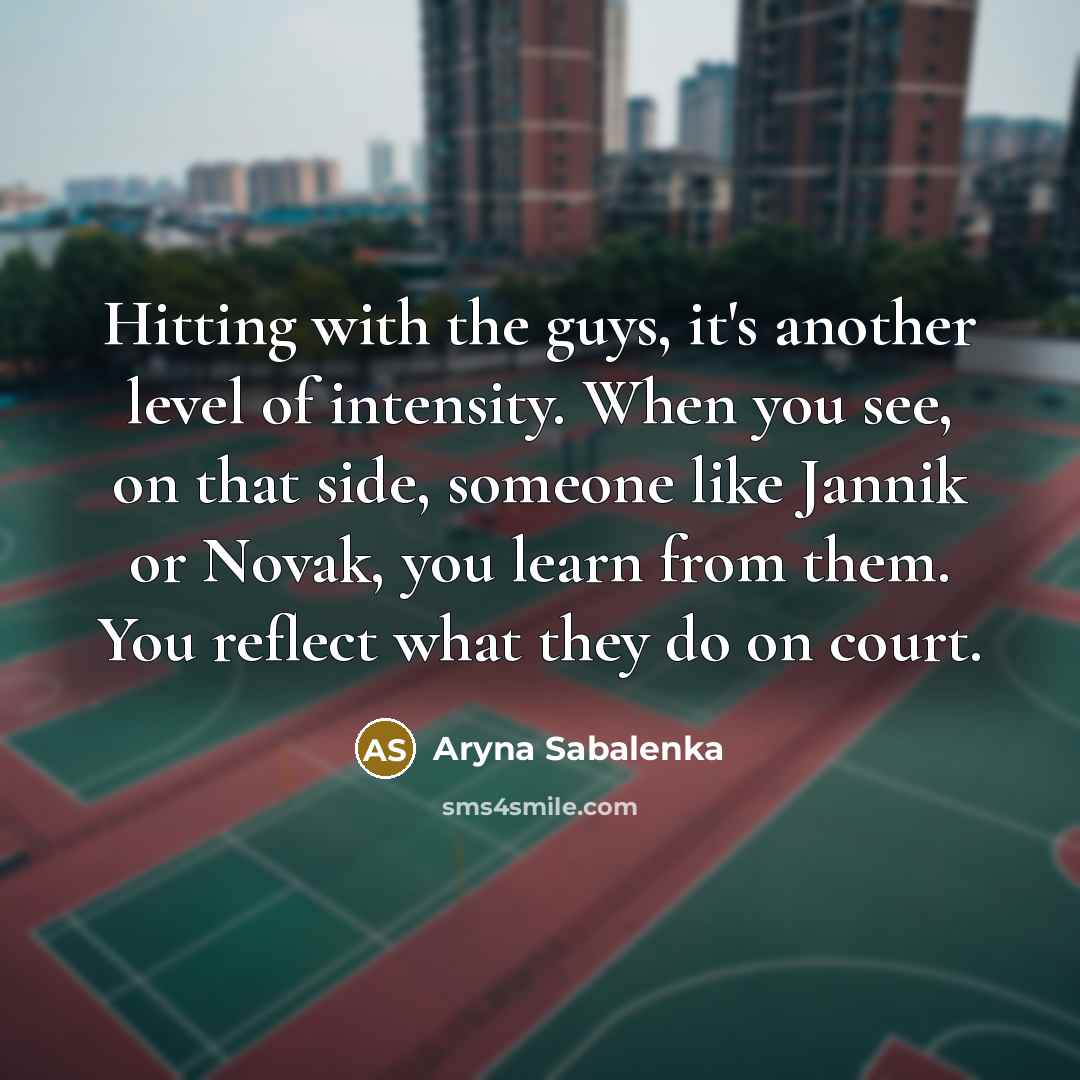 “Hitting with the guys, it's another level of intensity. When you see, on that side, someone like Jannik or Novak, you learn from them. You reflect what they do on court.” quote by Aryna Sabalenka
