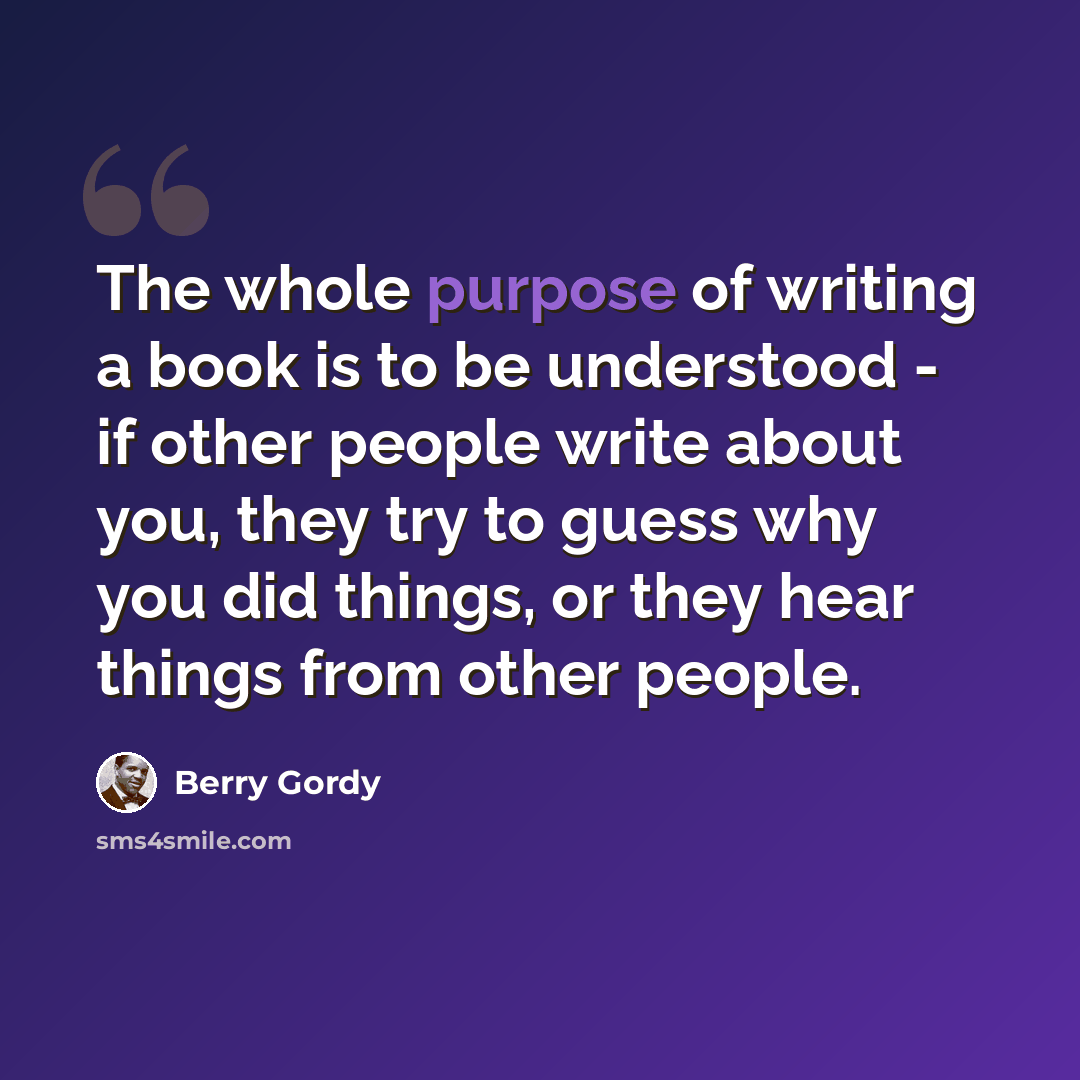 “The whole purpose of writing a book is to be understood - if other people write about you, they try to guess why you did things, or they hear things from other people.” quote by Berry Gordy