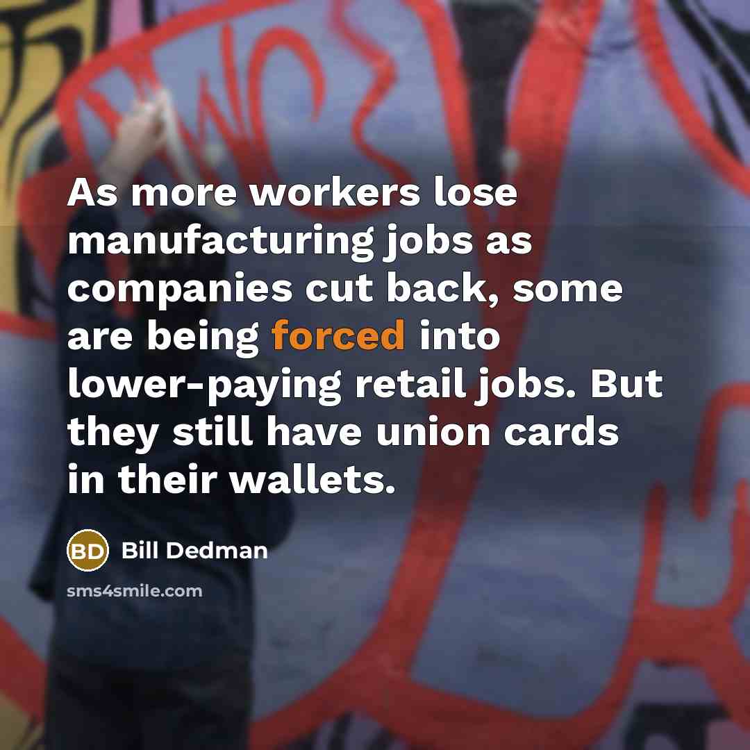 “As more workers lose manufacturing jobs as companies cut back, some are being forced into lower-paying retail jobs. But they still have union cards in their wallets.” quote by Bill Dedman