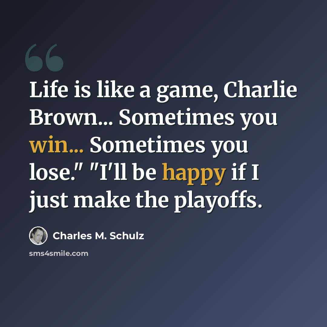 “Life is like a game, Charlie Brown... Sometimes you win... Sometimes you lose." "I'll be happy if I just make the playoffs.” quote by Charles M. Schulz