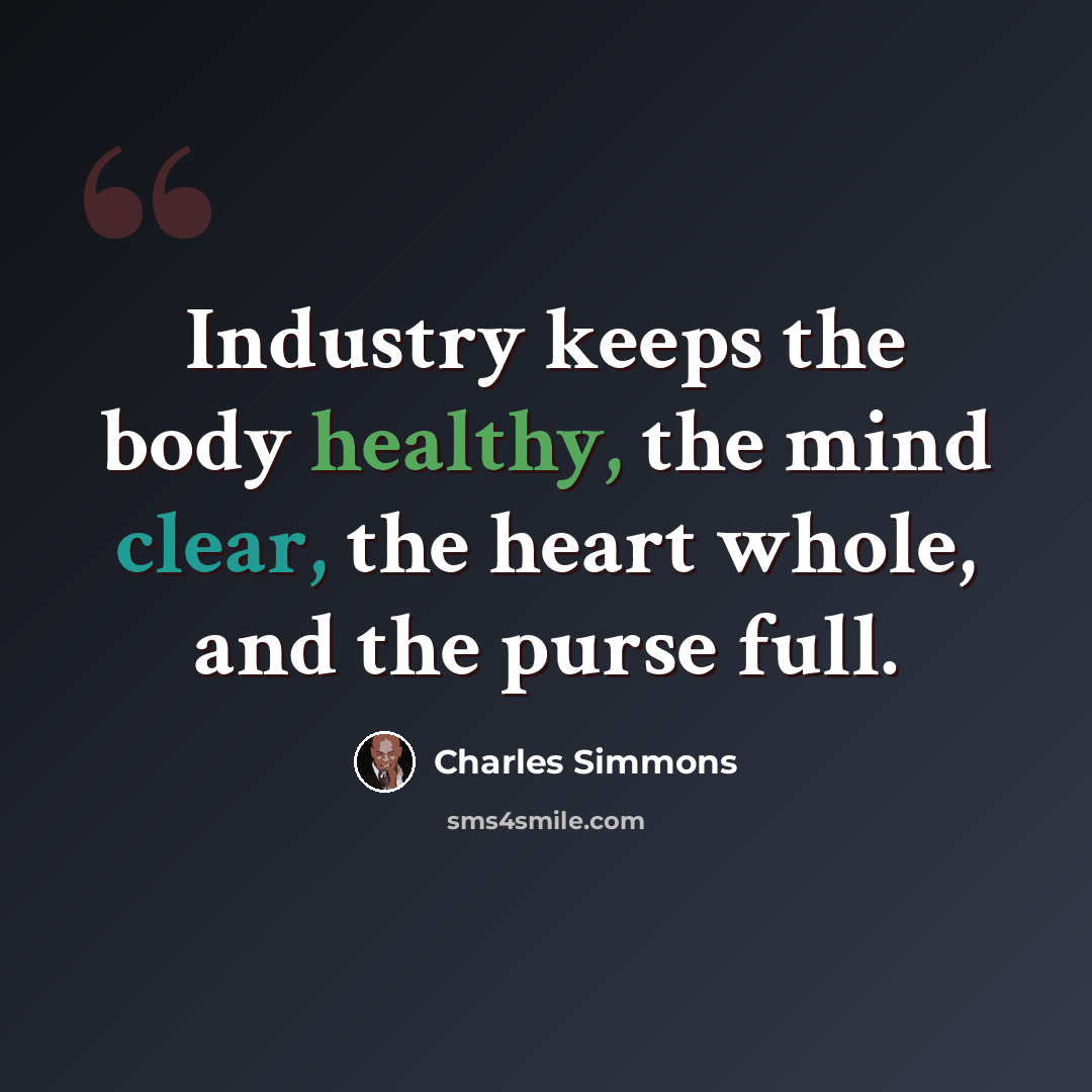 “Industry keeps the body healthy, the mind clear, the heart whole, and the purse full.” quote by Charles Simmons
