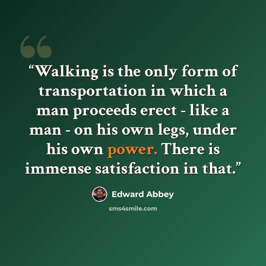 “Walking is the only form of transportation in which a man proceeds erect - like a man - on his own legs, under his own power. There is immense satisfaction in that.” quote by Edward Abbey