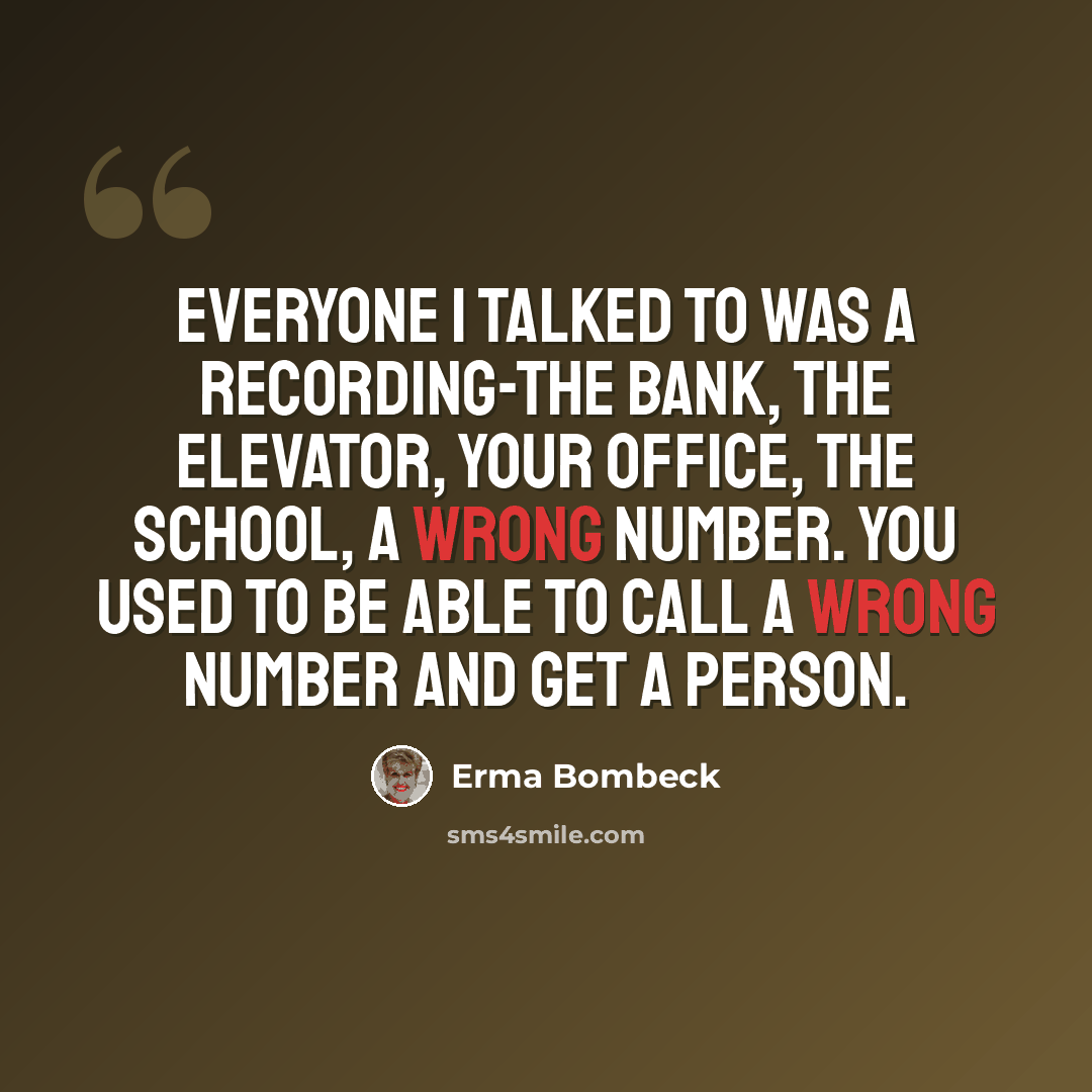 “Everyone I talked to was a recording-the bank, the elevator, your office, the school, a wrong number. You used to be able to call a wrong number and get a person.” quote by Erma Bombeck