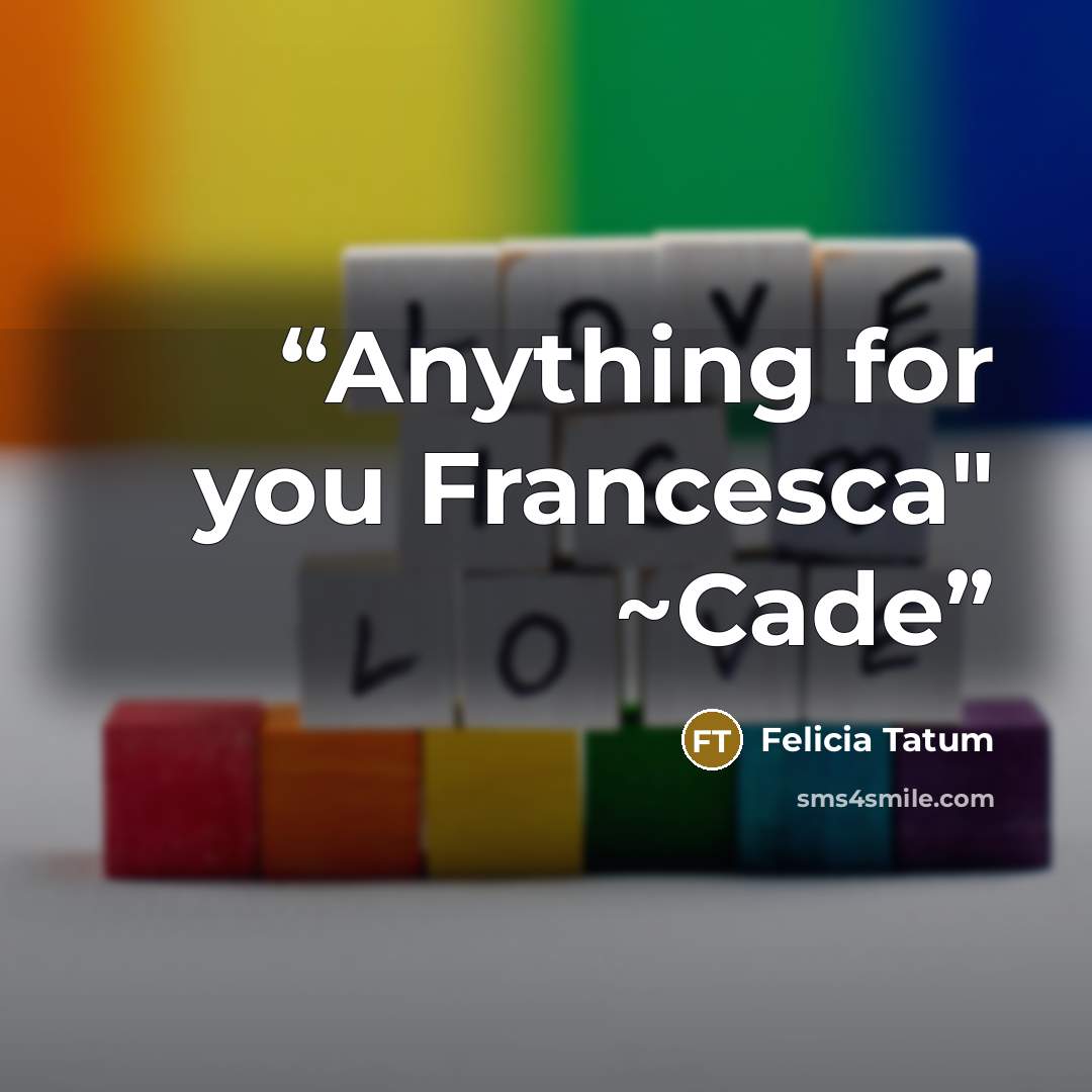 “Anything for you Francesca" ~Cade” quote by Felicia Tatum