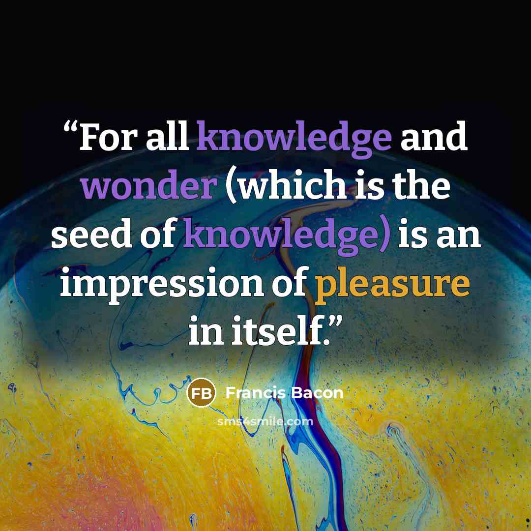“For all knowledge and wonder (which is the seed of knowledge) is an impression of pleasure in itself.” quote by Francis Bacon