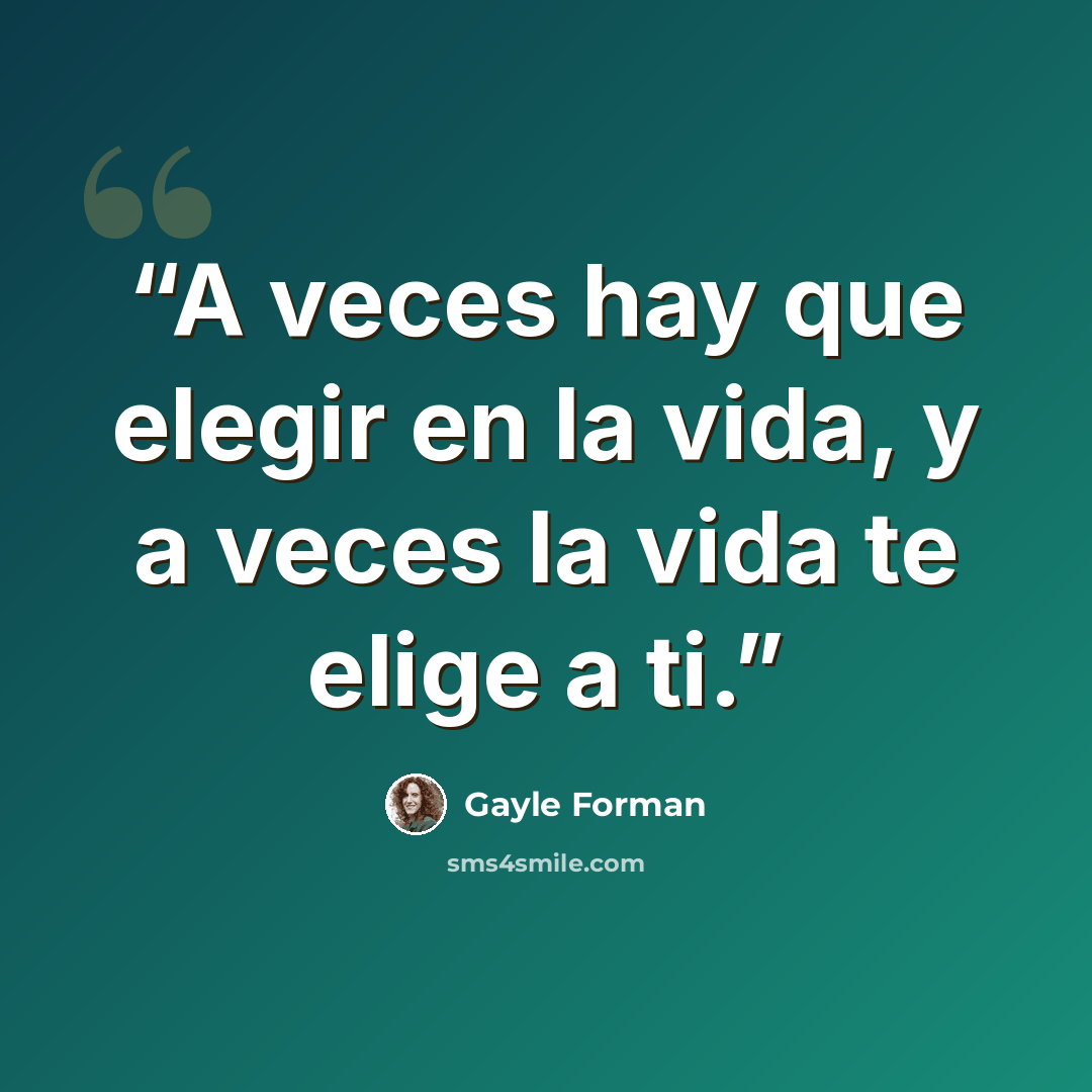 “A veces hay que elegir en la vida, y a veces la vida te elige a ti.” quote by Gayle Forman