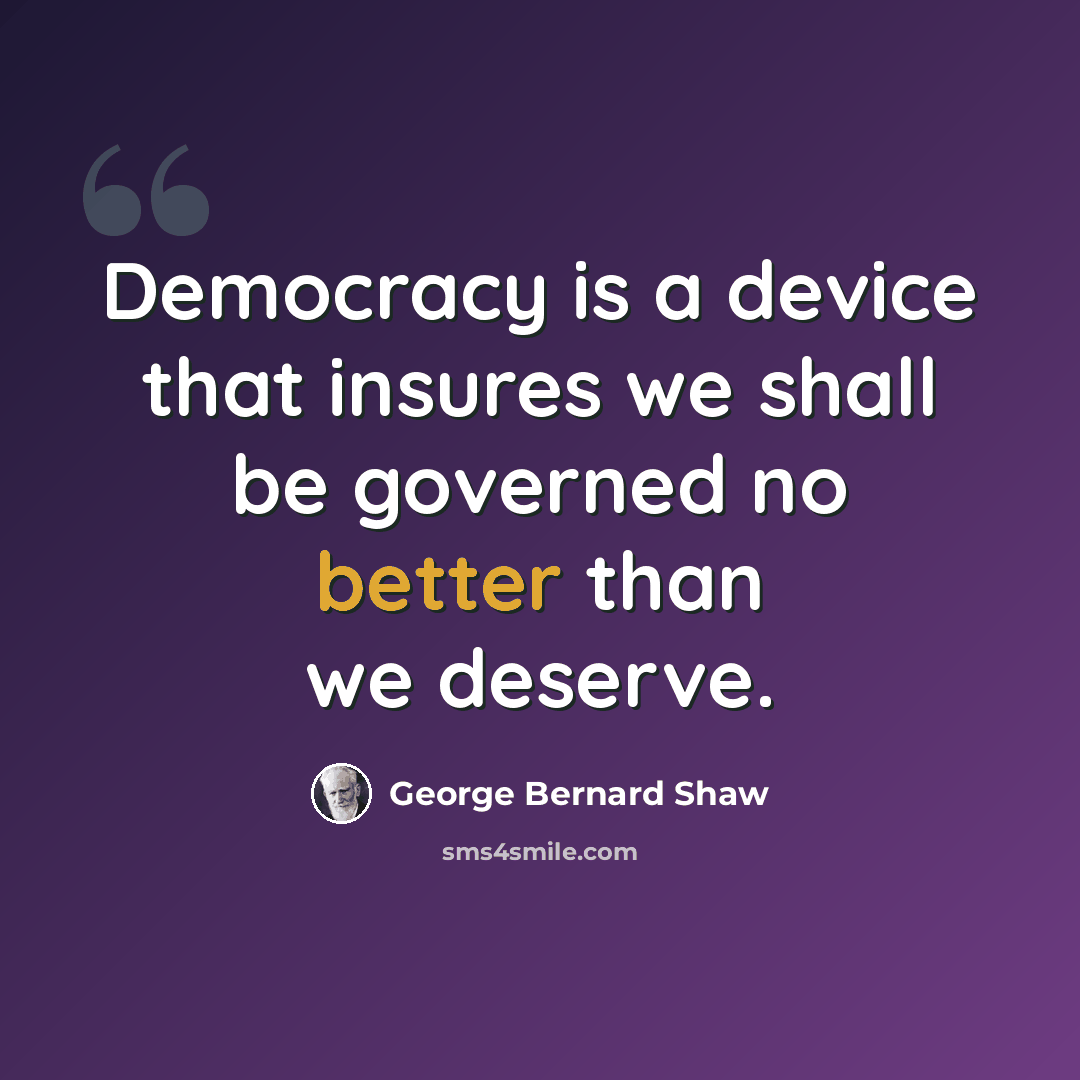“Democracy is a device that insures we shall be governed no better than we deserve.” quote by George Bernard Shaw