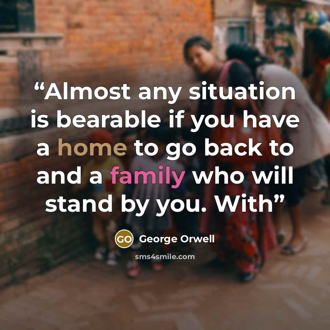 “Almost any situation is bearable if you have a home to go back to and a family who will stand by you. With” quote by George Orwell