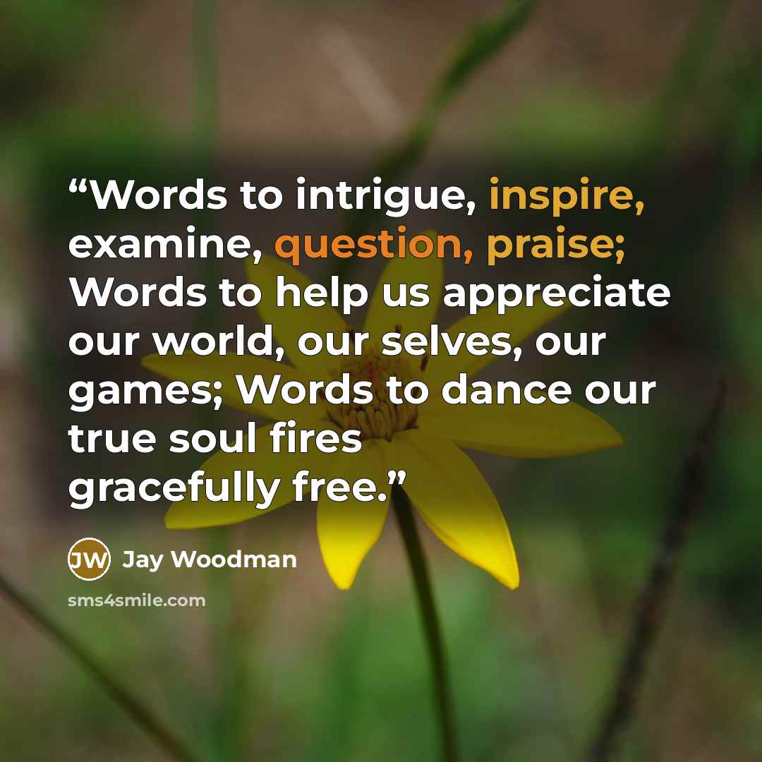 “Words to intrigue, inspire, examine, question, praise; Words to help us appreciate our world, our selves, our games; Words to dance our true soul fires gracefully free.” quote by Jay Woodman
