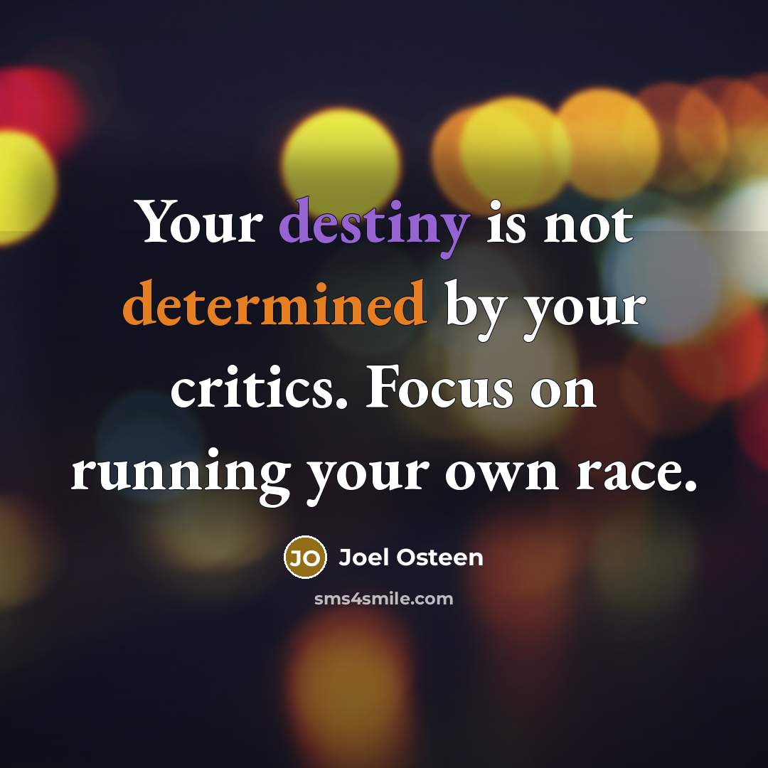 “Your destiny is not determined by your critics. Focus on running your own race.” quote by Joel Osteen