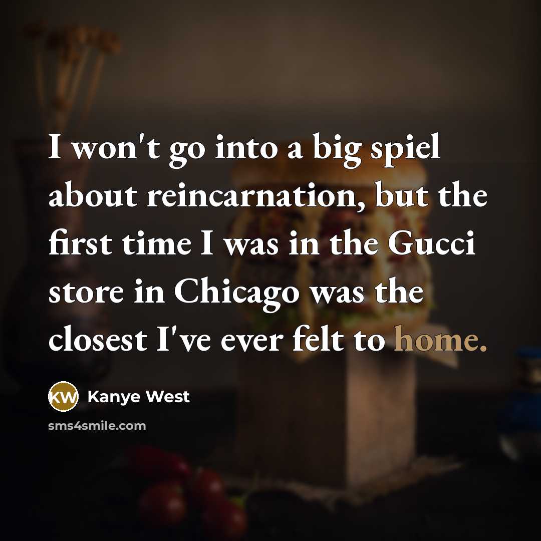 “I won't go into a big spiel about reincarnation, but the first time I was in the Gucci store in Chicago was the closest I've ever felt to home.” quote by Kanye West