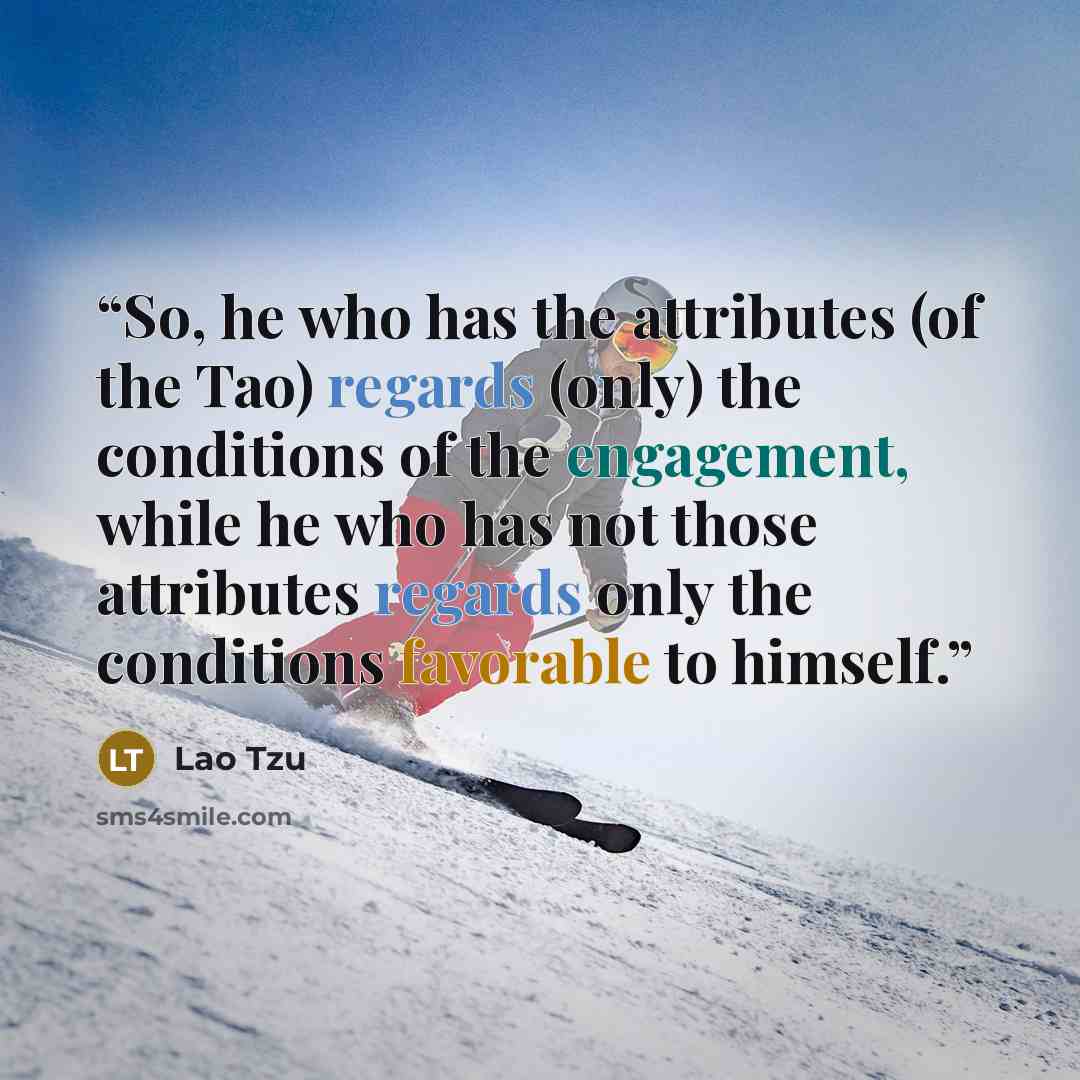 “So, he who has the attributes (of the Tao) regards (only) the conditions of the engagement, while he who has not those attributes regards only the conditions favorable to himself.” quote by Lao Tzu