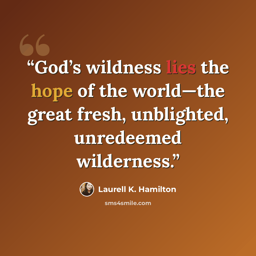 “God’s wildness lies the hope of the world—the great fresh, unblighted, unredeemed wilderness.” quote by Laurell K. Hamilton