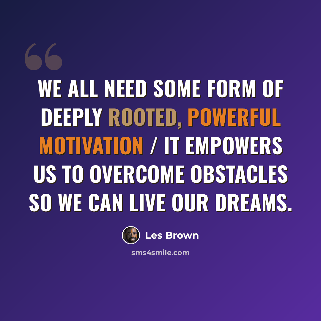 “We all need some form of deeply rooted, powerful motivation / it empowers us to overcome obstacles so we can live our dreams.” quote by Les Brown